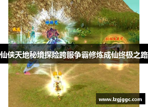 仙侠天地秘境探险跨服争霸修炼成仙终极之路